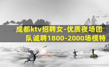 成都ktv招聘女-优质夜场团队诚聘1800-2000场模特
